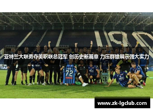 亚特兰大联勇夺美职联总冠军 创历史新篇章 力压群雄展示强大实力 亚特兰大联勇夺美职联总冠军 创历史新篇章 力压群雄展示强大实力