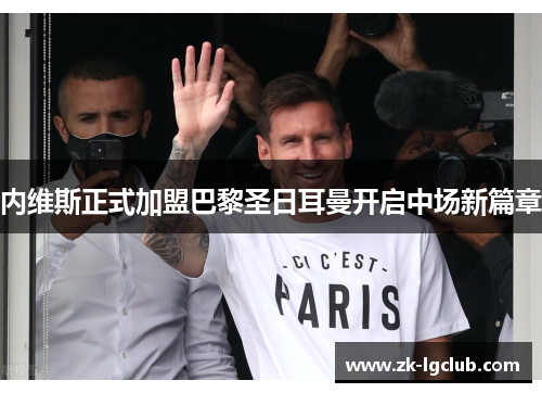 内维斯正式加盟巴黎圣日耳曼开启中场新篇章 内维斯正式加盟巴黎圣日耳曼开启中场新篇章
