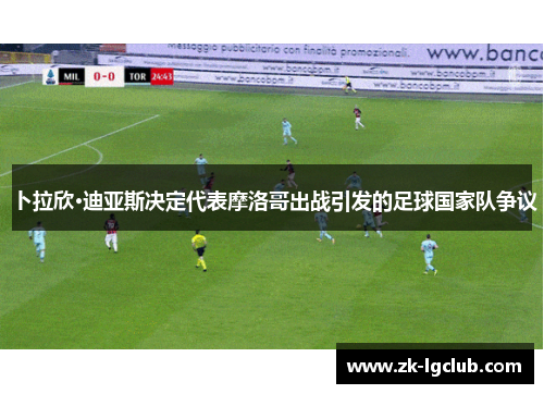 卜拉欣·迪亚斯决定代表摩洛哥出战引发的足球国家队争议 卜拉欣·迪亚斯决定代表摩洛哥出战引发的足球国家队争议