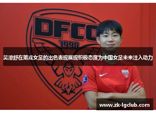 吴澄舒在第戎女足的出色表现展现积极态度为中国女足未来注入动力 吴澄舒在第戎女足的出色表现展现积极态度为中国女足未来注入动力