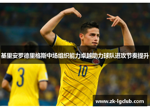基里安罗德里格斯中场组织能力卓越助力球队进攻节奏提升 基里安罗德里格斯中场组织能力卓越助力球队进攻节奏提升