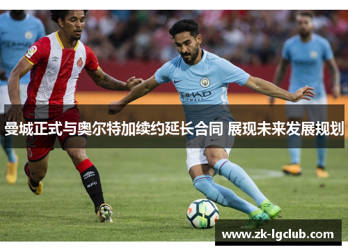 曼城正式与奥尔特加续约延长合同 展现未来发展规划 曼城正式与奥尔特加续约延长合同 展现未来发展规划