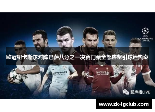 欧冠纽卡斯尔对阵巴萨八分之一决赛门票全部售罄引球迷热潮 欧冠纽卡斯尔对阵巴萨八分之一决赛门票全部售罄引球迷热潮