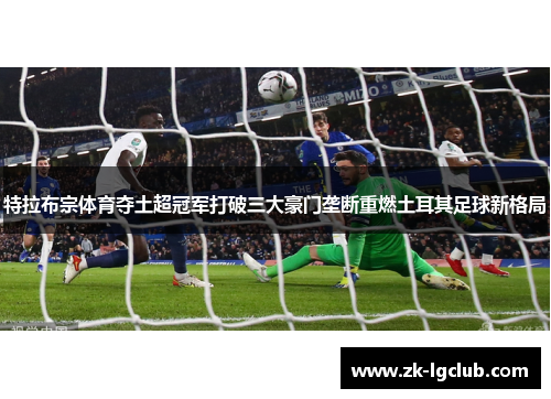 特拉布宗体育夺土超冠军打破三大豪门垄断重燃土耳其足球新格局