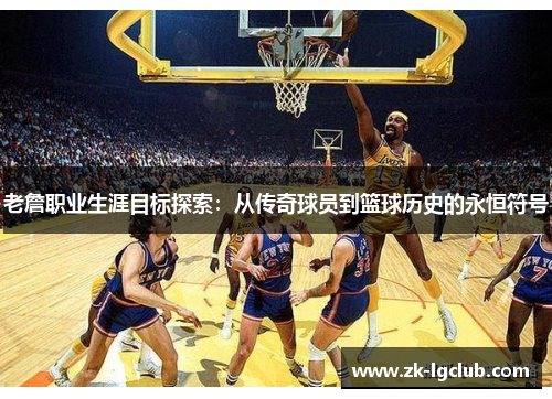 老詹职业生涯目标探索：从传奇球员到篮球历史的永恒符号