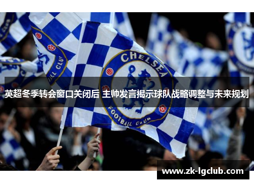 英超冬季转会窗口关闭后 主帅发言揭示球队战略调整与未来规划