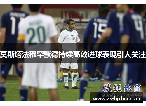 莫斯塔法穆罕默德持续高效进球表现引人关注