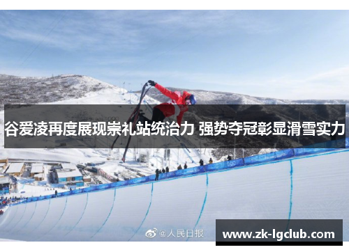 谷爱凌再度展现崇礼站统治力 强势夺冠彰显滑雪实力