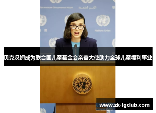 贝克汉姆成为联合国儿童基金会亲善大使助力全球儿童福利事业