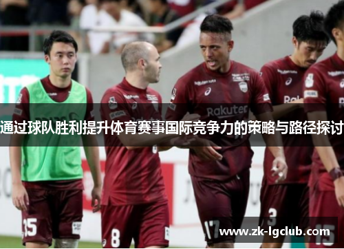 通过球队胜利提升体育赛事国际竞争力的策略与路径探讨