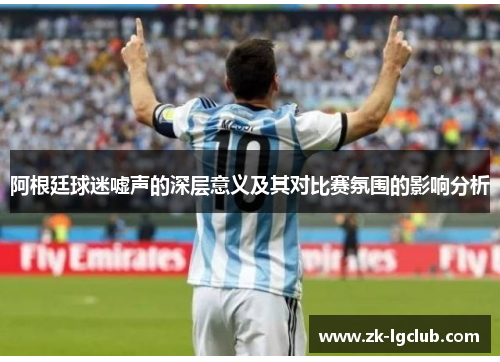 阿根廷球迷嘘声的深层意义及其对比赛氛围的影响分析