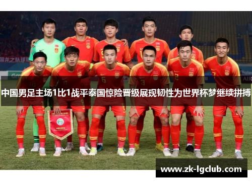 中国男足主场1比1战平泰国惊险晋级展现韧性为世界杯梦继续拼搏