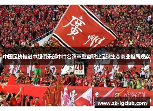 中国足协推进中超俱乐部中性名改革重塑职业足球生态商业格局观察 中国足协推进中超俱乐部中性名改革重塑职业足球生态商业格局观察