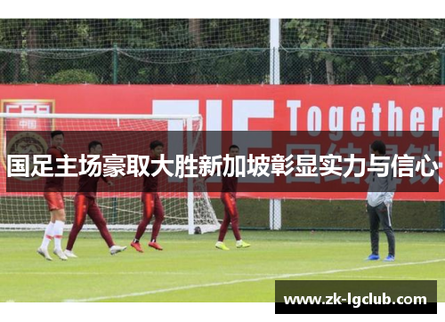 国足主场豪取大胜新加坡彰显实力与信心