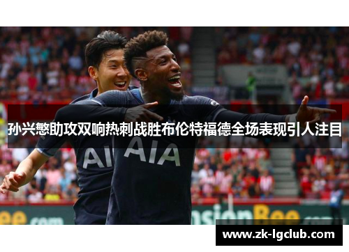 孙兴慜助攻双响热刺战胜布伦特福德全场表现引人注目