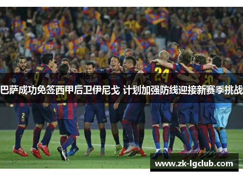 巴萨成功免签西甲后卫伊尼戈 计划加强防线迎接新赛季挑战 巴萨成功免签西甲后卫伊尼戈 计划加强防线迎接新赛季挑战
