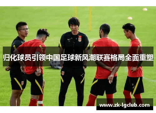 归化球员引领中国足球新风潮联赛格局全面重塑 归化球员引领中国足球新风潮联赛格局全面重塑