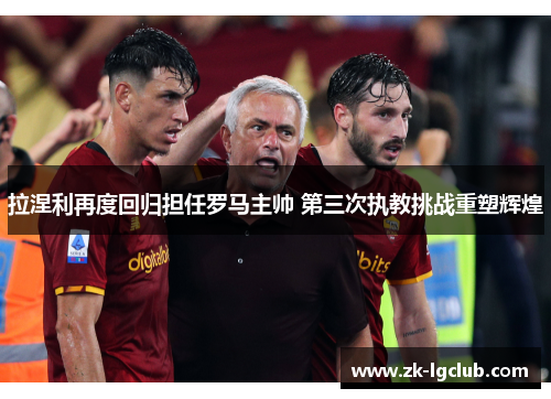 拉涅利再度回归担任罗马主帅 第三次执教挑战重塑辉煌 拉涅利再度回归担任罗马主帅 第三次执教挑战重塑辉煌