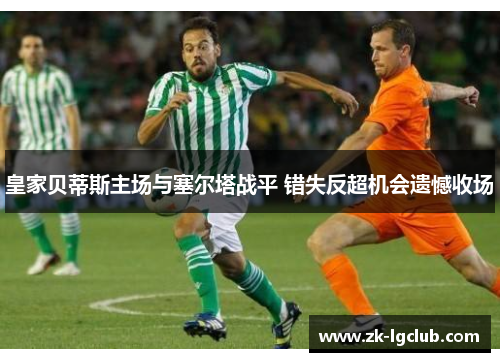 皇家贝蒂斯主场与塞尔塔战平 错失反超机会遗憾收场 皇家贝蒂斯主场与塞尔塔战平 错失反超机会遗憾收场