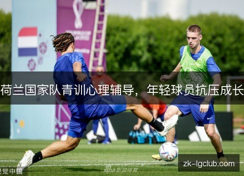 荷兰国家队青训心理辅导,年轻球员抗压成长 荷兰国家队青训心理辅导,年轻球员抗压成长